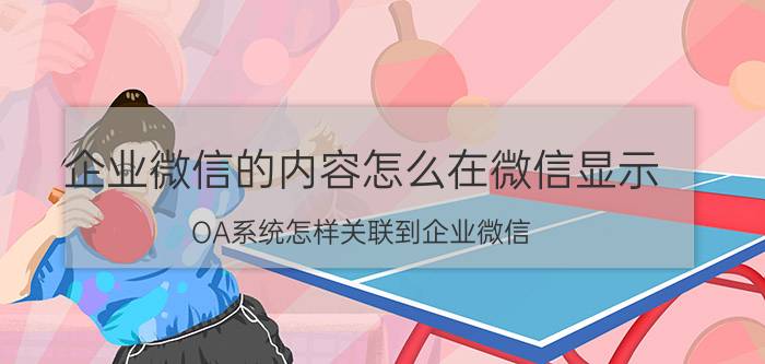 企业微信的内容怎么在微信显示 OA系统怎样关联到企业微信?有什么作用？